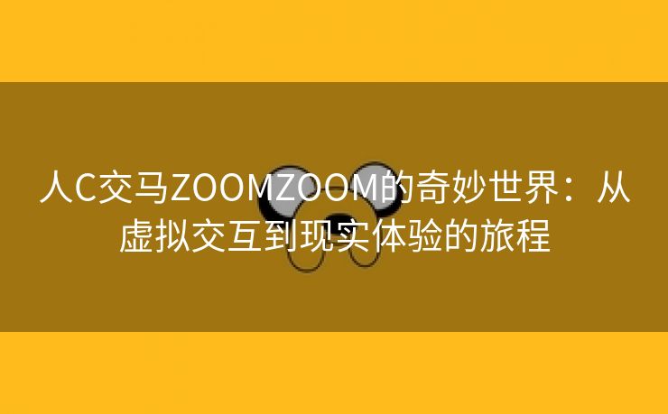 人C交马ZOOMZOOM的奇妙世界：从虚拟交互到现实体验的旅程