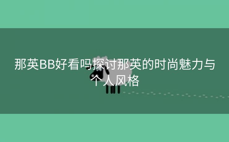 那英BB好看吗探讨那英的时尚魅力与个人风格