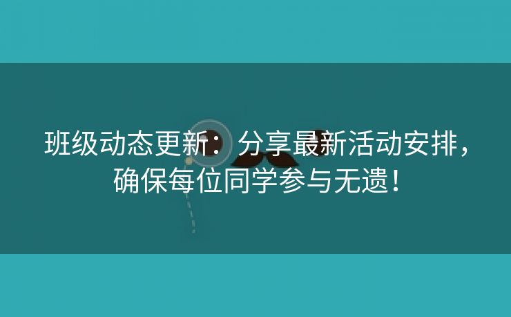 班级动态更新：分享最新活动安排，确保每位同学参与无遗！