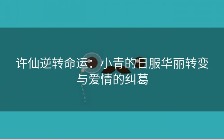 许仙逆转命运：小青的日服华丽转变与爱情的纠葛