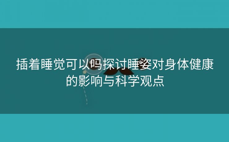 插着睡觉可以吗探讨睡姿对身体健康的影响与科学观点