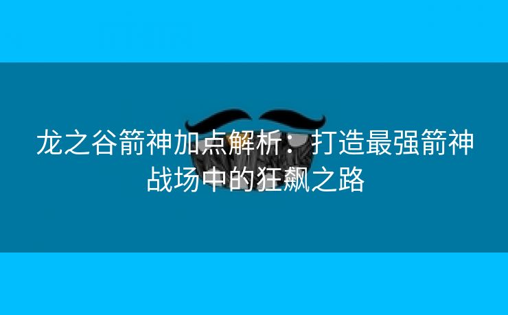 龙之谷箭神加点解析：打造最强箭神战场中的狂飙之路