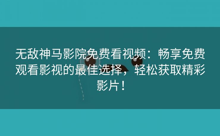 无敌神马影院免费看视频：畅享免费观看影视的最佳选择，轻松获取精彩影片！