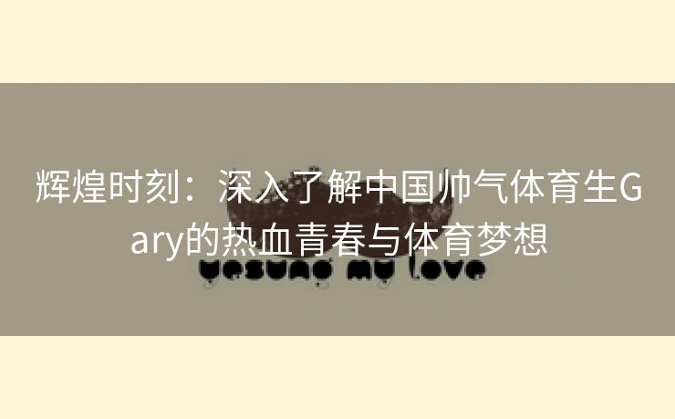 辉煌时刻：深入了解中国帅气体育生Gary的热血青春与体育梦想