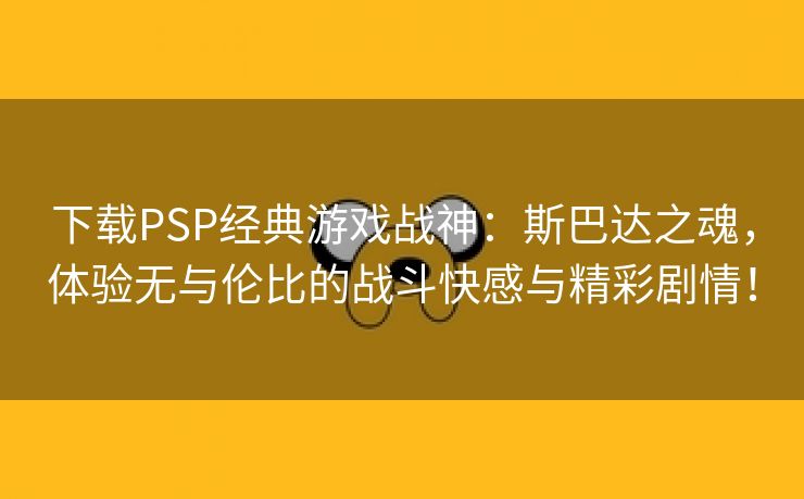 下载PSP经典游戏战神：斯巴达之魂，体验无与伦比的战斗快感与精彩剧情！