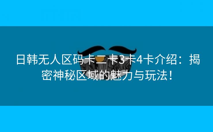 日韩无人区码卡二卡3卡4卡介绍：揭密神秘区域的魅力与玩法！