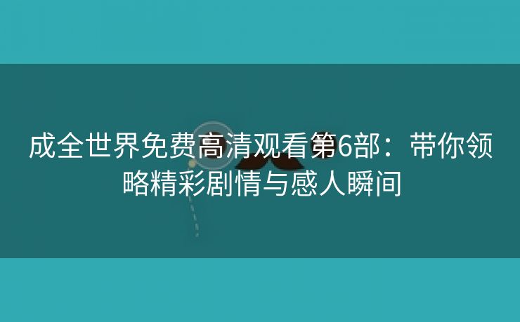 成全世界免费高清观看第6部：带你领略精彩剧情与感人瞬间