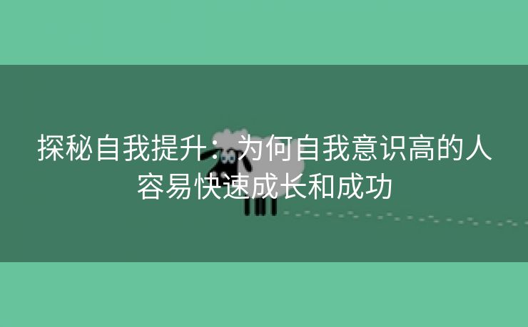 探秘自我提升：为何自我意识高的人容易快速成长和成功