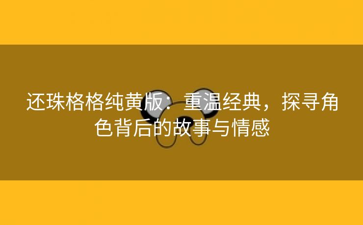 还珠格格纯黄版：重温经典，探寻角色背后的故事与情感