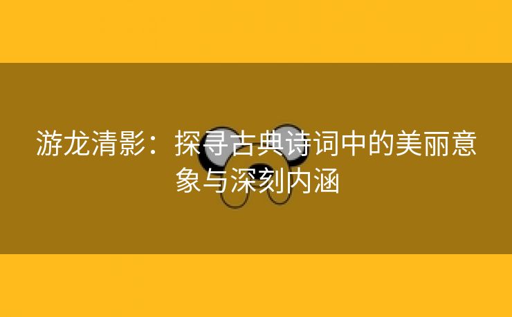 游龙清影：探寻古典诗词中的美丽意象与深刻内涵