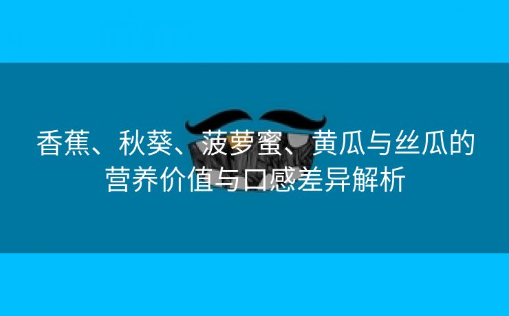 香蕉、秋葵、菠萝蜜、黄瓜与丝瓜的营养价值与口感差异解析