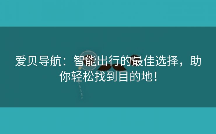 爱贝导航：智能出行的最佳选择，助你轻松找到目的地！