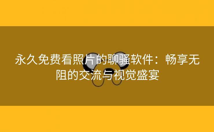 永久免费看照片的聊骚软件：畅享无阻的交流与视觉盛宴