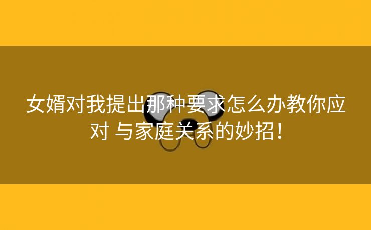 女婿对我提出那种要求怎么办教你应对 与家庭关系的妙招！