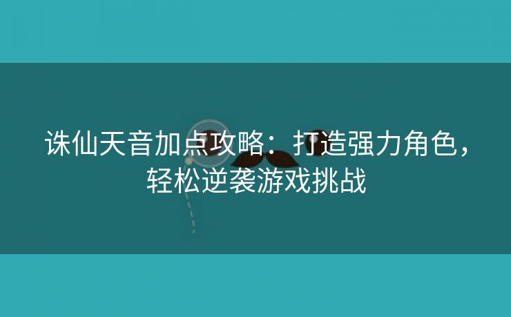 诛仙天音加点攻略：打造强力角色，轻松逆袭游戏挑战