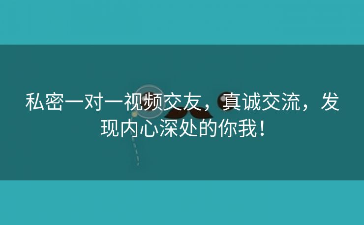 私密一对一视频交友，真诚交流，发现内心深处的你我！