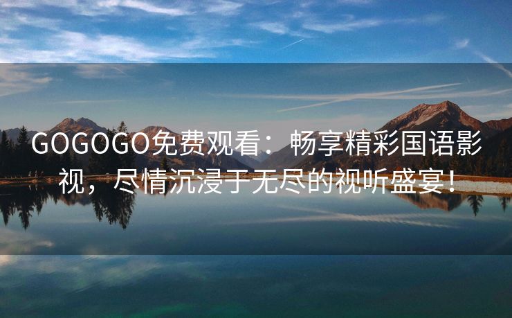 GOGOGO免费观看：畅享精彩国语影视，尽情沉浸于无尽的视听盛宴！