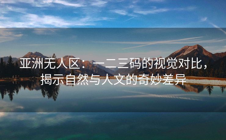 亚洲无人区：一二三码的视觉对比，揭示自然与人文的奇妙差异