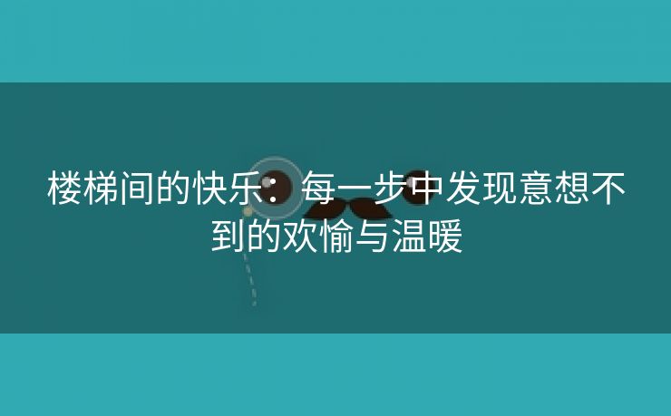 楼梯间的快乐：每一步中发现意想不到的欢愉与温暖