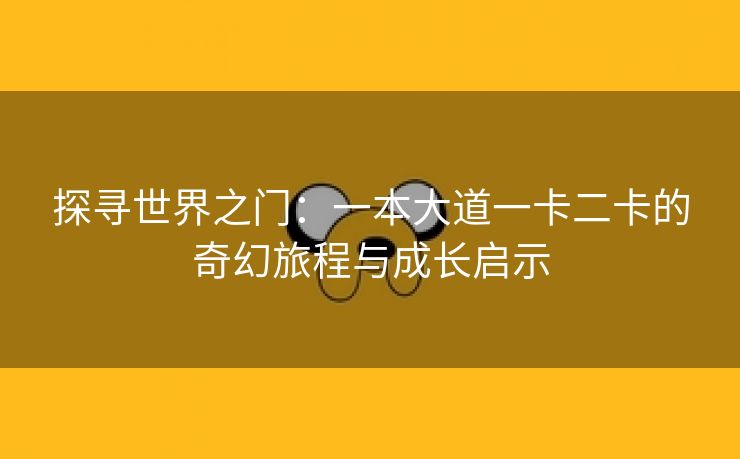 探寻世界之门：一本大道一卡二卡的奇幻旅程与成长启示