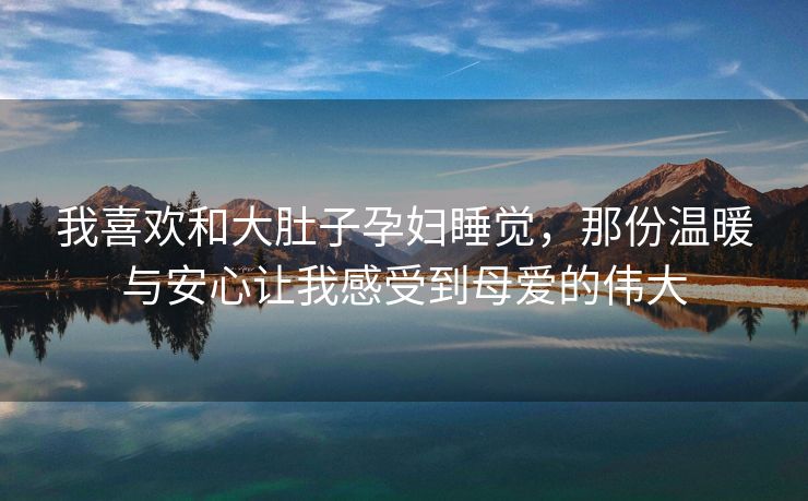 我喜欢和大肚子孕妇睡觉，那份温暖与安心让我感受到母爱的伟大