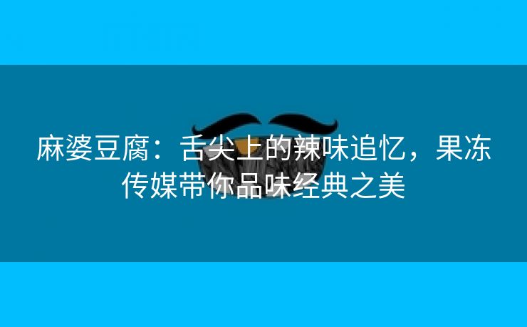 麻婆豆腐：舌尖上的辣味追忆，果冻传媒带你品味经典之美