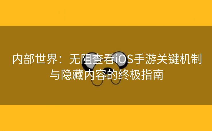 内部世界：无阻查看iOS手游关键机制与隐藏内容的终极指南