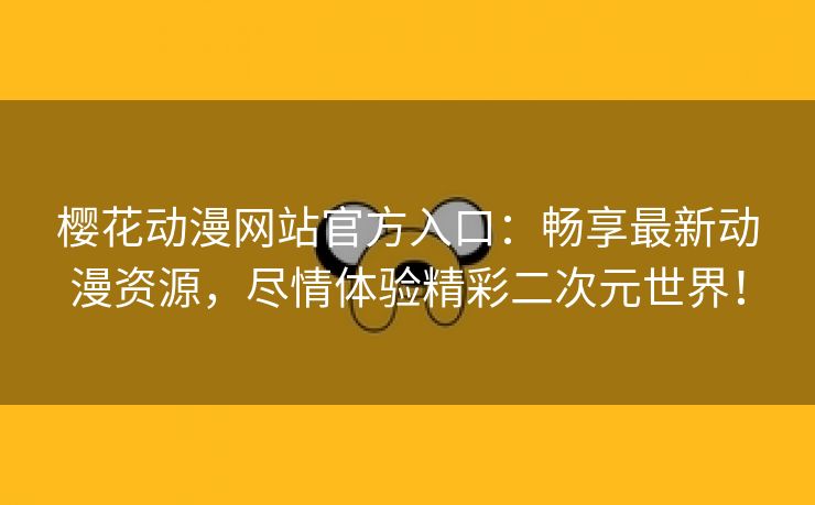 樱花动漫网站官方入口：畅享最新动漫资源，尽情体验精彩二次元世界！