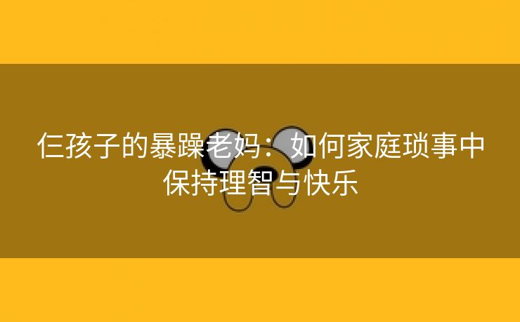 仨孩子的暴躁老妈：如何家庭琐事中保持理智与快乐