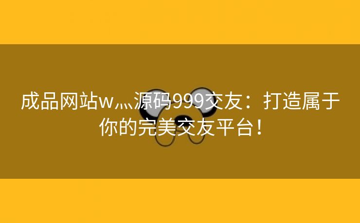 成品网站w灬源码999交友：打造属于你的完美交友平台！