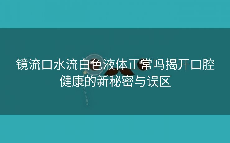 镜流口水流白色液体正常吗揭开口腔健康的新秘密与误区