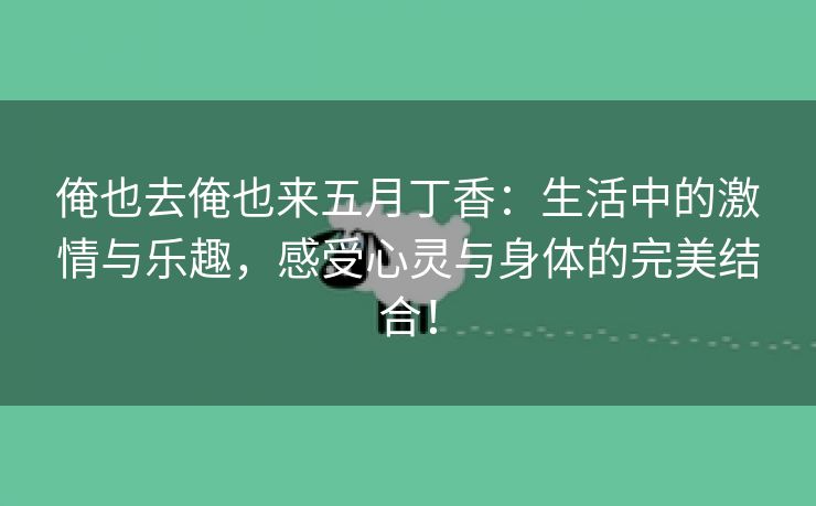 俺也去俺也来五月丁香：生活中的激情与乐趣，感受心灵与身体的完美结合！