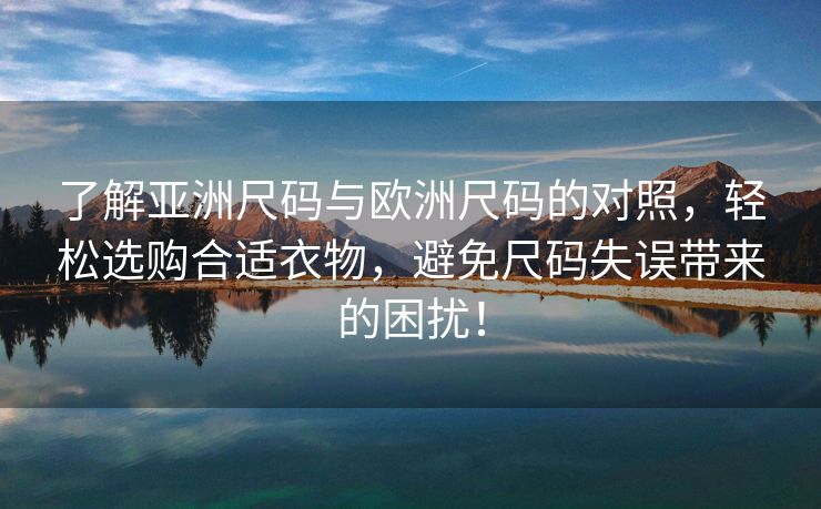 了解亚洲尺码与欧洲尺码的对照，轻松选购合适衣物，避免尺码失误带来的困扰！