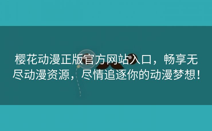 樱花动漫正版官方网站入口，畅享无尽动漫资源，尽情追逐你的动漫梦想！