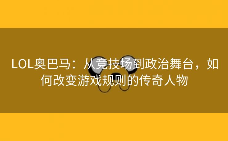 LOL奥巴马：从竞技场到政治舞台，如何改变游戏规则的传奇人物