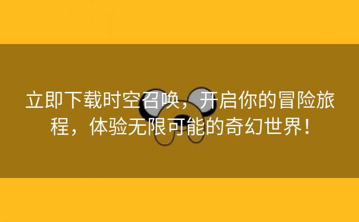 立即下载时空召唤，开启你的冒险旅程，体验无限可能的奇幻世界！