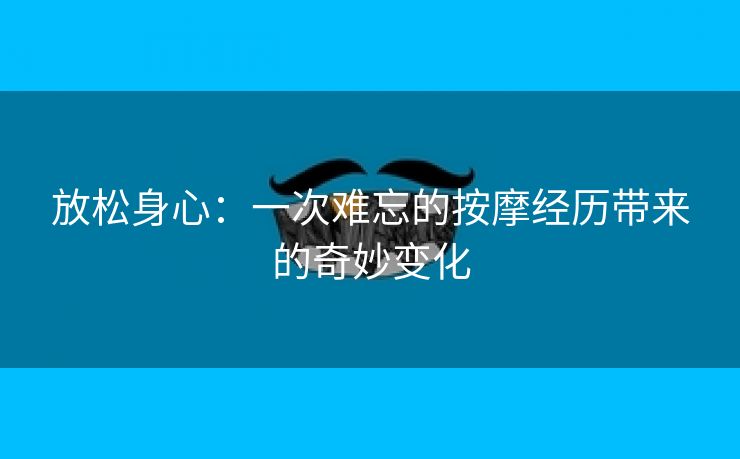 放松身心：一次难忘的按摩经历带来的奇妙变化