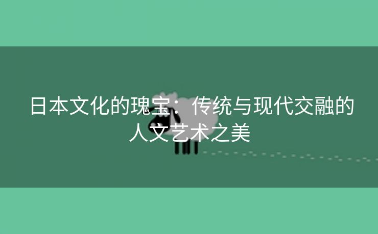 日本文化的瑰宝：传统与现代交融的人文艺术之美