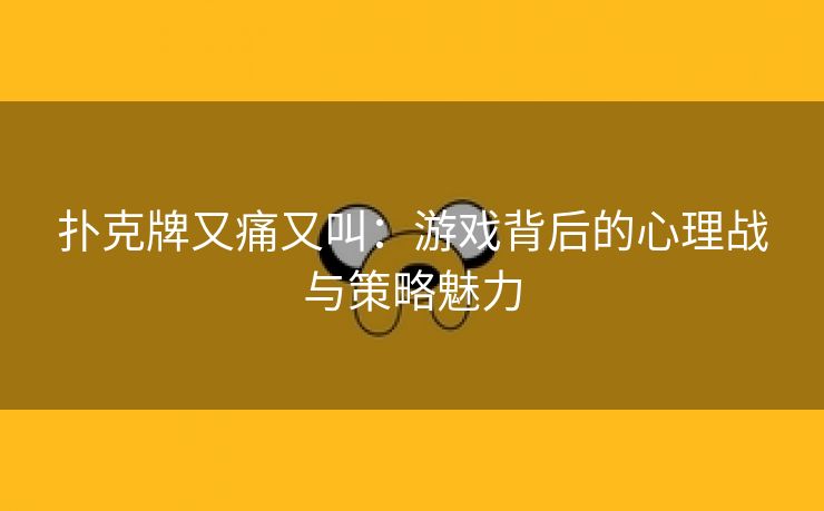 扑克牌又痛又叫：游戏背后的心理战与策略魅力