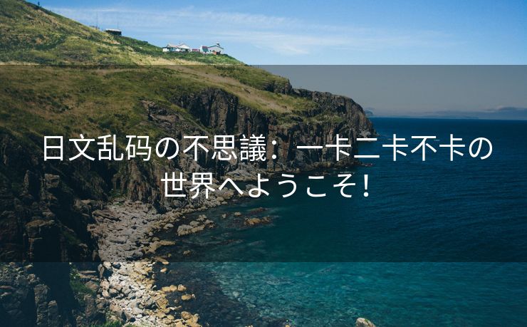 日文乱码の不思議：一卡二卡不卡の世界へようこそ！