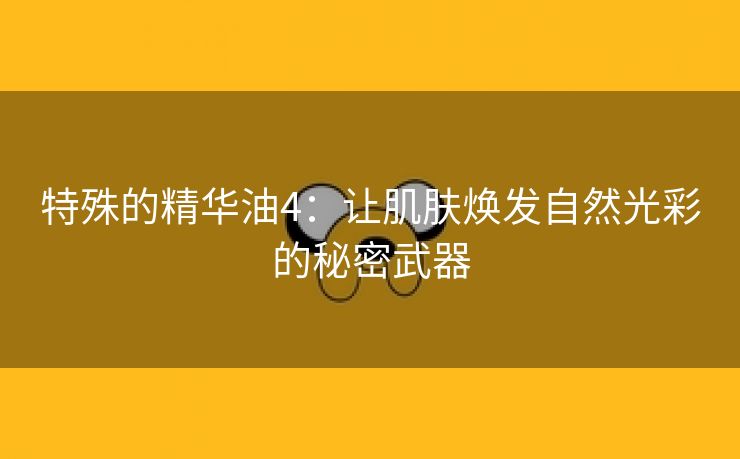 特殊的精华油4：让肌肤焕发自然光彩的秘密武器