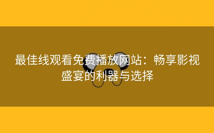 最佳线观看免费播放网站：畅享影视盛宴的利器与选择