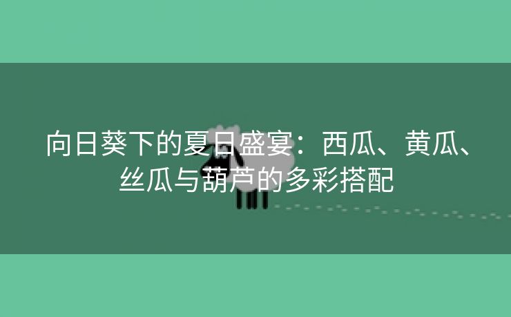 向日葵下的夏日盛宴：西瓜、黄瓜、丝瓜与葫芦的多彩搭配