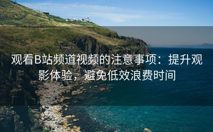 观看B站频道视频的注意事项：提升观影体验，避免低效浪费时间