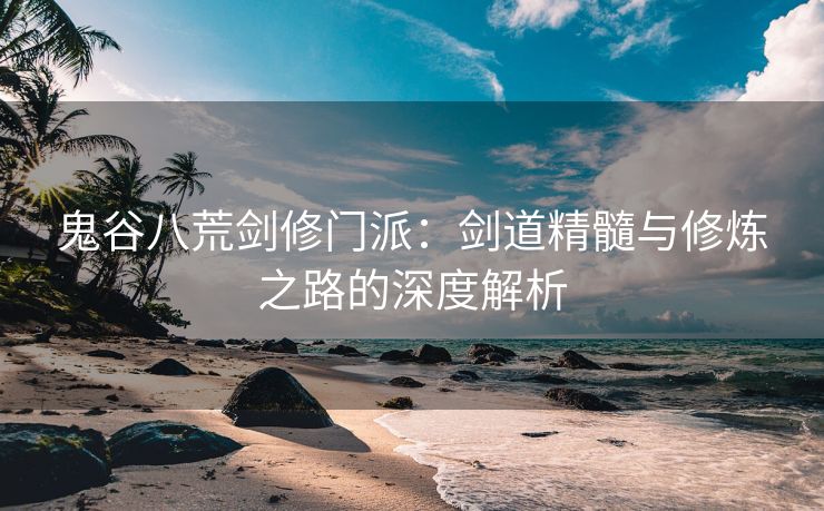 鬼谷八荒剑修门派：剑道精髓与修炼之路的深度解析