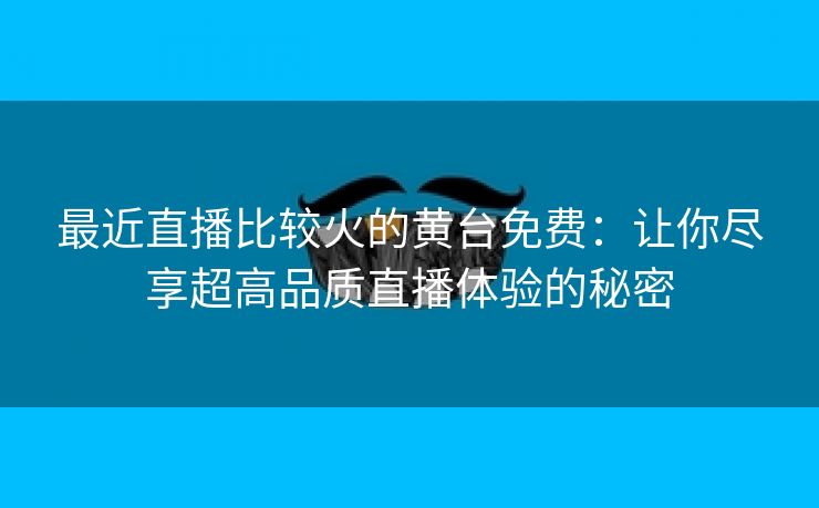 最近直播比较火的黄台免费：让你尽享超高品质直播体验的秘密