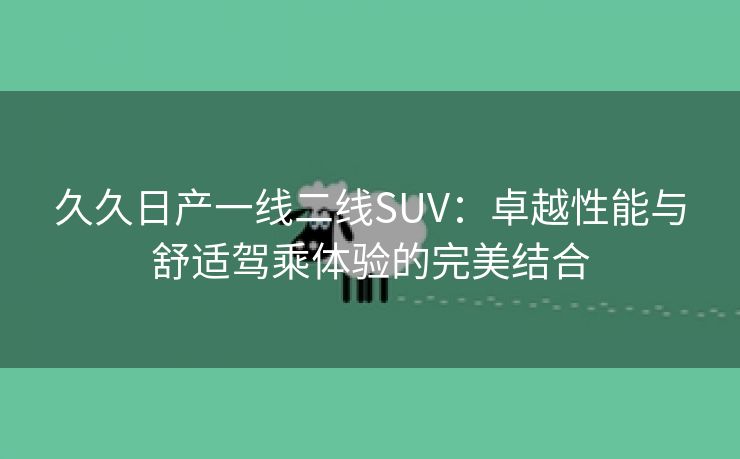 久久日产一线二线SUV：卓越性能与舒适驾乘体验的完美结合