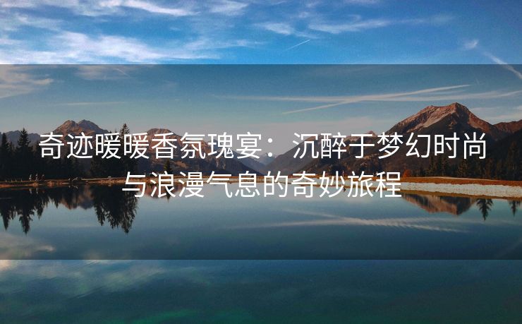 奇迹暖暖香氛瑰宴：沉醉于梦幻时尚与浪漫气息的奇妙旅程