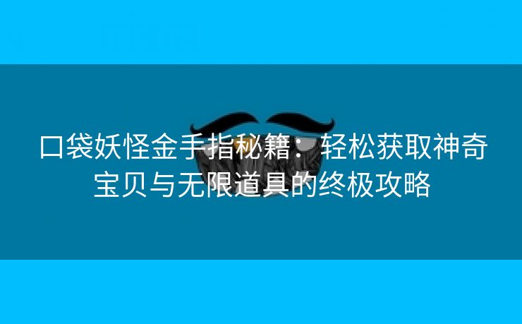 口袋妖怪金手指秘籍：轻松获取神奇宝贝与无限道具的终极攻略