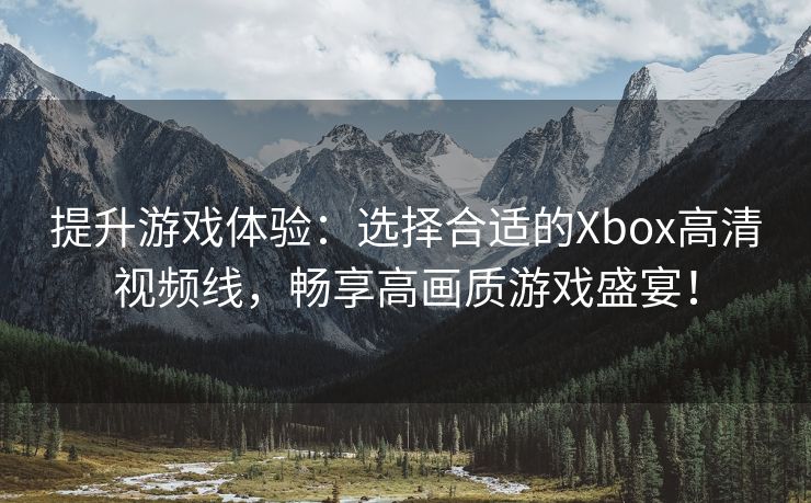 提升游戏体验：选择合适的Xbox高清视频线，畅享高画质游戏盛宴！